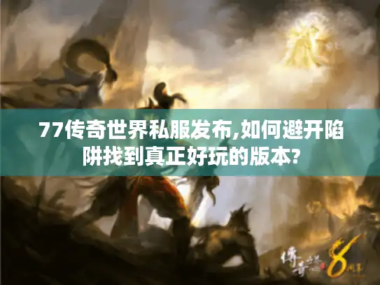 77传奇世界私服发布,如何避开陷阱找到真正好玩的版本?
