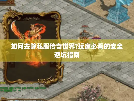 如何去除私服传奇世界?玩家必看的安全避坑指南