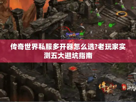 传奇世界私服多开器怎么选?老玩家实测五大避坑指南