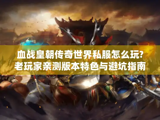 血战皇朝传奇世界私服怎么玩?老玩家亲测版本特色与避坑指南