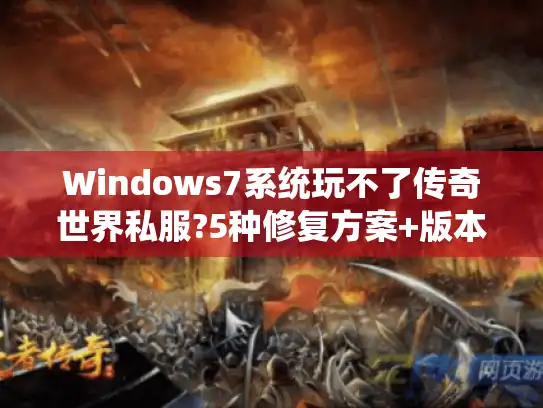 Windows7系统玩不了传奇世界私服?5种修复方案+版本适配指南