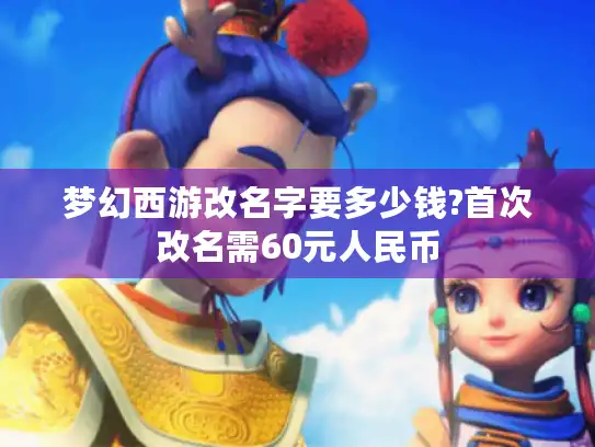 梦幻西游改名字要多少钱?首次改名需60元人民币