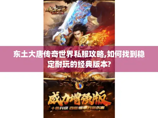 东土大唐传奇世界私服攻略,如何找到稳定耐玩的经典版本?