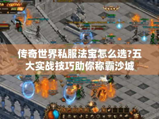 传奇世界私服法宝怎么选?五大实战技巧助你称霸沙城
