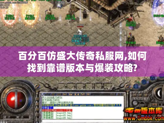 百分百仿盛大传奇私服网,如何找到靠谱版本与爆装攻略?