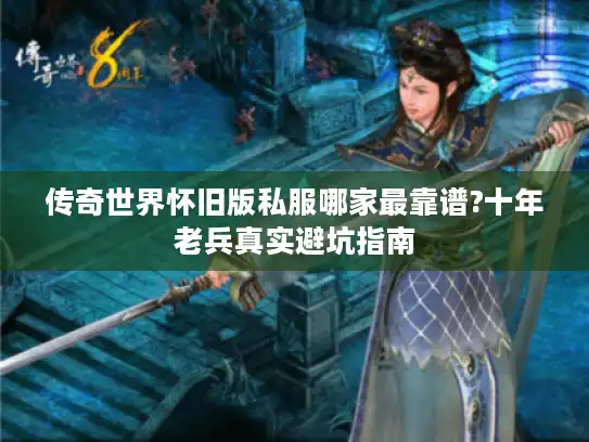 传奇世界怀旧版私服哪家最靠谱?十年老兵真实避坑指南