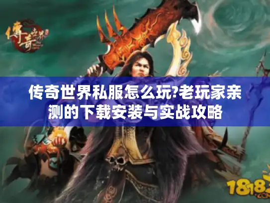 传奇世界私服怎么玩?老玩家亲测的下载安装与实战攻略 传奇世界私服怎么玩?老玩家亲测的下载安装与实战攻略