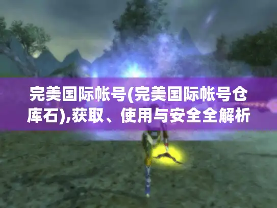 完美国际帐号(完美国际帐号仓库石),获取、使用与安全全解析