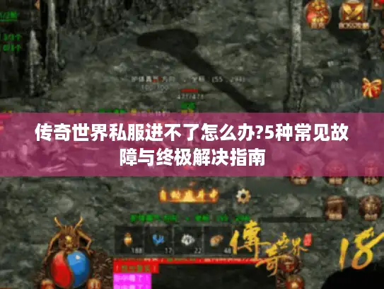 传奇世界私服进不了怎么办?5种常见故障与终极解决指南
