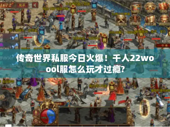传奇世界私服今日火爆！千人22woool服怎么玩才过瘾?