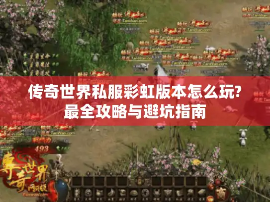 传奇世界私服彩虹版本怎么玩?最全攻略与避坑指南 传奇世界私服彩虹版本怎么玩?最全攻略与避坑指南