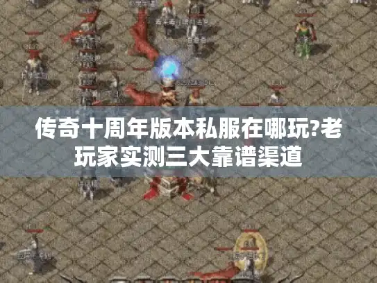 传奇十周年版本私服在哪玩?老玩家实测三大靠谱渠道