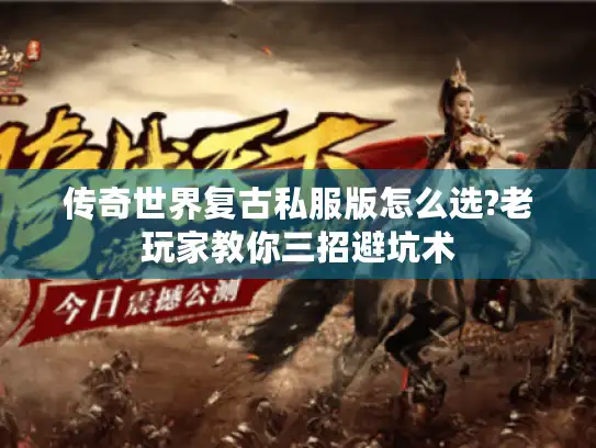传奇世界复古私服版怎么选?老玩家教你三招避坑术