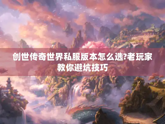 创世传奇世界私服版本怎么选?老玩家教你避坑技巧