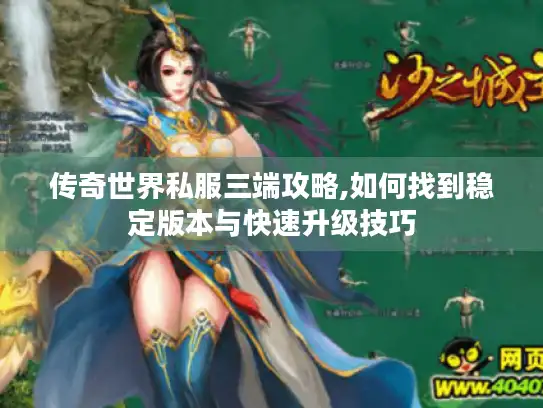 传奇世界私服三端攻略,如何找到稳定版本与快速升级技巧