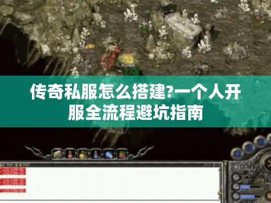 传奇私服怎么搭建?一个人开服全流程避坑指南 传奇私服怎么搭建?一个人开服全流程避坑指南