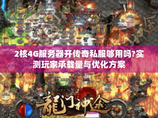 2核4G服务器开传奇私服够用吗?实测玩家承载量与优化方案 2核4G服务器开传奇私服够用吗?实测玩家承载量与优化方案
