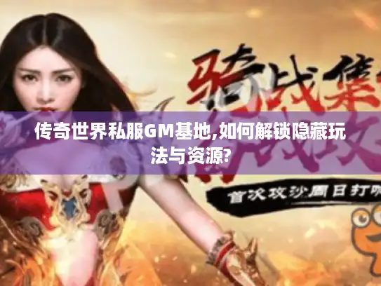 传奇世界私服GM基地,如何解锁隐藏玩法与资源? 传奇世界私服GM基地,如何解锁隐藏玩法与资源?