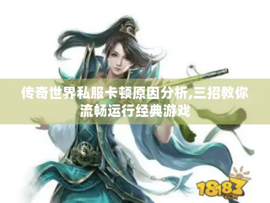 传奇世界私服卡顿原因分析,三招教你流畅运行经典游戏