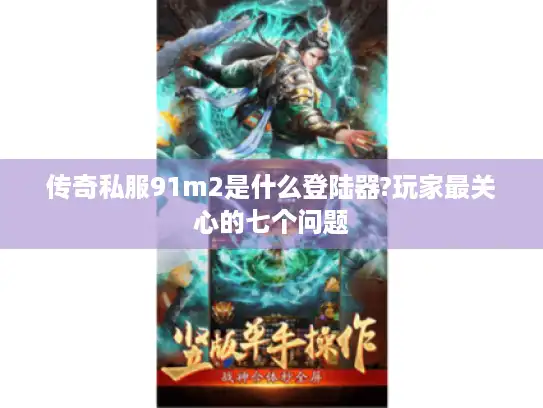 传奇私服91m2是什么登陆器?玩家最关心的七个问题