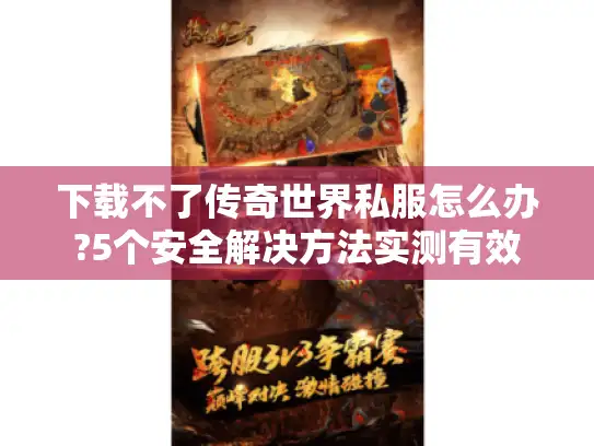 下载不了传奇世界私服怎么办?5个安全解决方法实测有效 下载不了传奇世界私服怎么办?5个安全解决方法实测有效