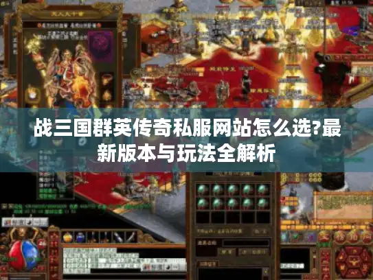 战三国群英传奇私服网站怎么选?最新版本与玩法全解析 战三国群英传奇私服网站怎么选?最新版本与玩法全解析