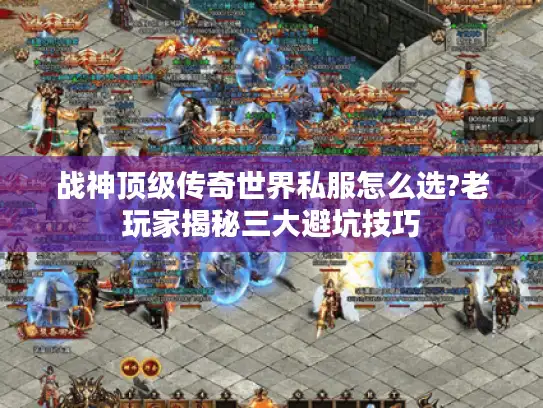 战神顶级传奇世界私服怎么选?老玩家揭秘三大避坑技巧