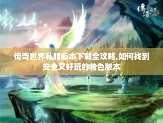 传奇世界私服版本下载全攻略,如何找到安全又好玩的特色版本