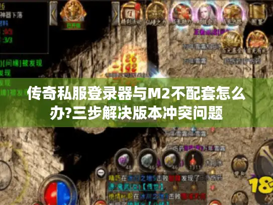 传奇私服登录器与M2不配套怎么办?三步解决版本冲突问题