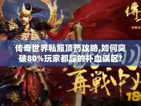 传奇世界私服顶药攻略,如何突破80%玩家都踩的补血误区?