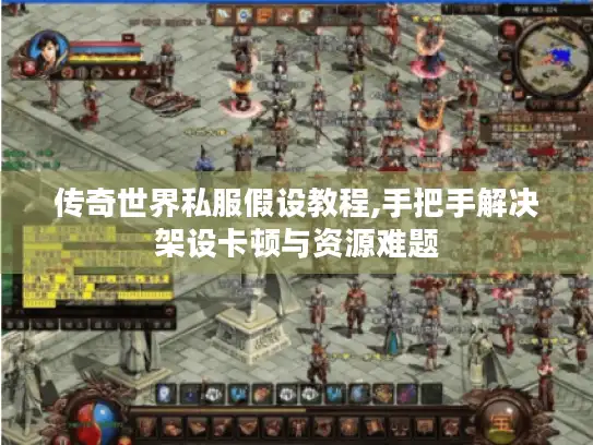 传奇世界私服假设教程,手把手解决架设卡顿与资源难题