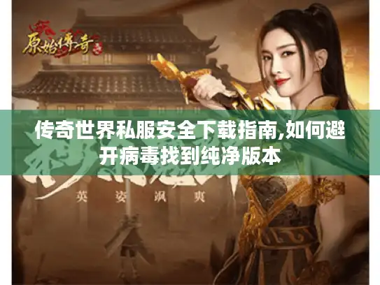 传奇世界私服安全下载指南,如何避开病毒找到纯净版本 传奇世界私服安全下载指南,如何避开病毒找到纯净版本