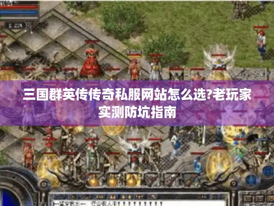 三国群英传传奇私服网站怎么选?老玩家实测防坑指南 三国群英传传奇私服网站怎么选?老玩家实测防坑指南