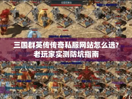 三国群英传传奇私服网站怎么选?老玩家实测防坑指南 三国群英传传奇私服网站怎么选?老玩家实测防坑指南