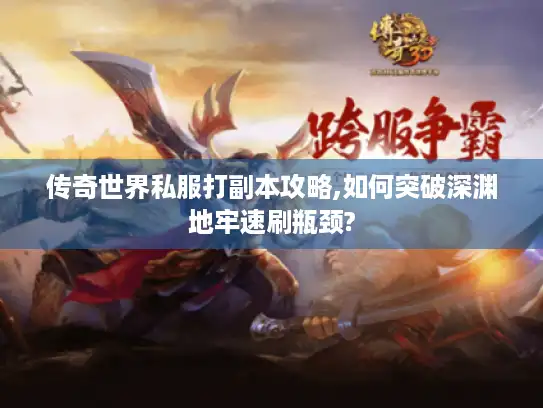 传奇世界私服打副本攻略,如何突破深渊地牢速刷瓶颈?