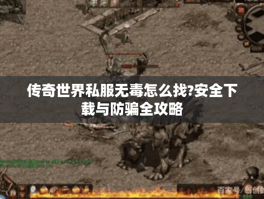 传奇世界私服无毒怎么找?安全下载与防骗全攻略