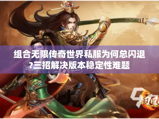 组合无限传奇世界私服为何总闪退?三招解决版本稳定性难题