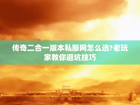 传奇二合一版本私服网怎么选?老玩家教你避坑技巧 传奇二合一版本私服网怎么选?老玩家教你避坑技巧