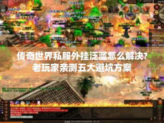 传奇世界私服外挂泛滥怎么解决?老玩家亲测五大避坑方案