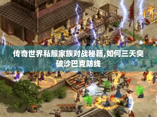 传奇世界私服家族对战秘籍,如何三天突破沙巴克防线
