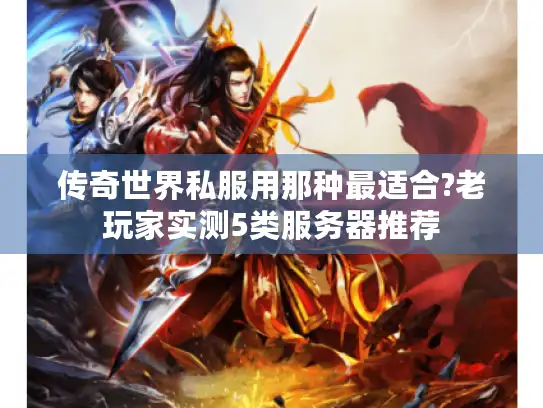 传奇世界私服用那种最适合?老玩家实测5类服务器推荐