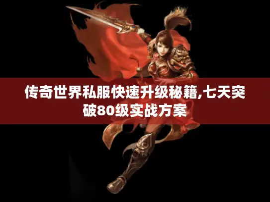 传奇世界私服快速升级秘籍,七天突破80级实战方案