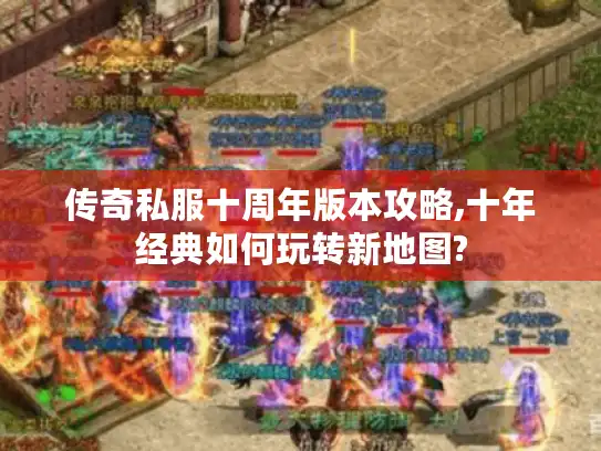 传奇私服十周年版本攻略,十年经典如何玩转新地图? 传奇私服十周年版本攻略,十年经典如何玩转新地图?