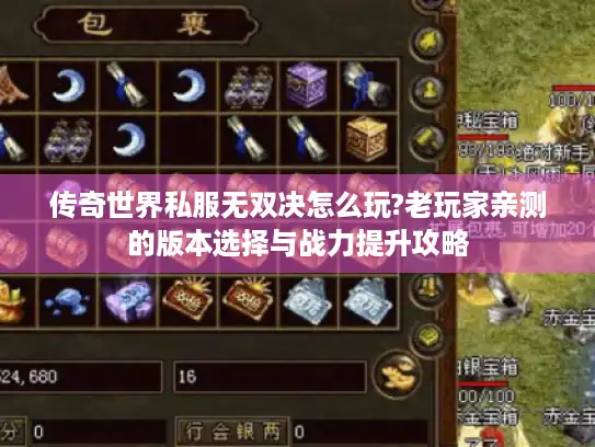 传奇世界私服无双决怎么玩?老玩家亲测的版本选择与战力提升攻略
