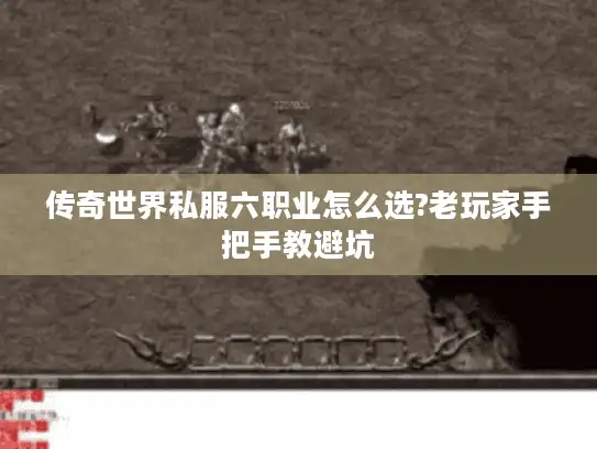 传奇世界私服六职业怎么选?老玩家手把手教避坑