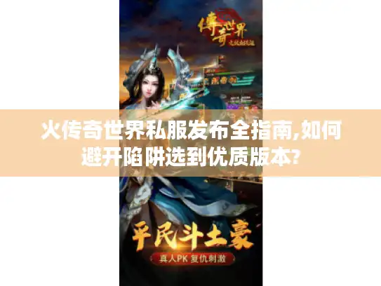 火传奇世界私服发布全指南,如何避开陷阱选到优质版本? 火传奇世界私服发布全指南,如何避开陷阱选到优质版本?