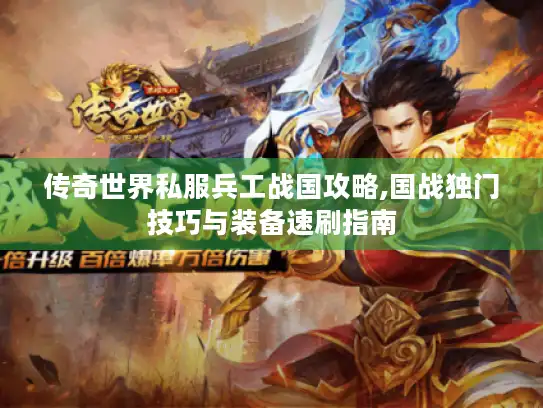 传奇世界私服兵工战国攻略,国战独门技巧与装备速刷指南