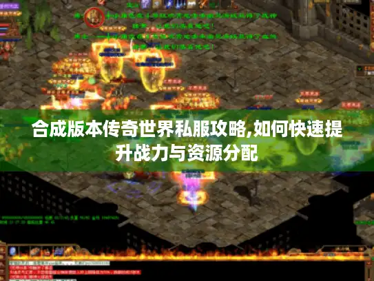 合成版本传奇世界私服攻略,如何快速提升战力与资源分配