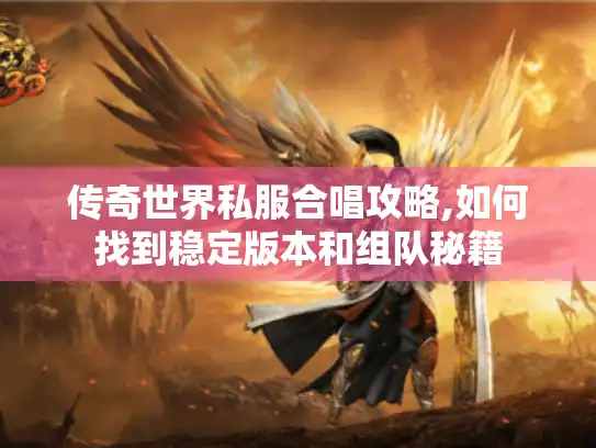 传奇世界私服合唱攻略,如何找到稳定版本和组队秘籍