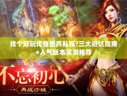 找个好玩传奇世界私服?三大避坑指南+人气版本实测推荐